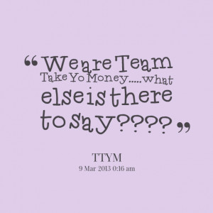Quotes Picture: we are team take yo moneywhat else is there to say????