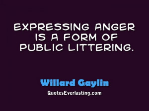 Expressing anger is a form of public littering. - Willard Gaylin