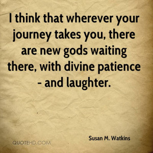 think that wherever your journey takes you, there are new gods ...