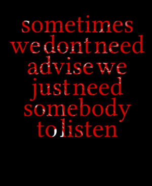 sometimes we dont need advise we just need somebody to listen quotes ...