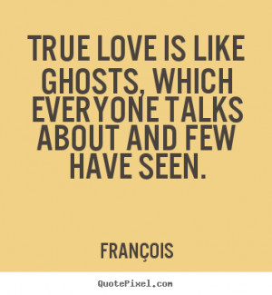 ... love is like ghosts, which everyone talks about and.. - Love sayings