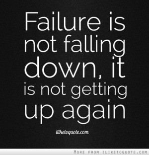 Failure is not falling down, it is not getting up again.