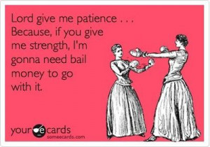 Lord give me patience . . . Because, if you give me strength, I'm ...