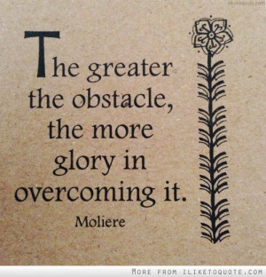 The greater the obstacle, the more glory in overcoming it