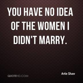 Artie Shaw - You have no idea of the women I didn't marry.