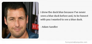... be honest with you I wanted to see a blue duck.-Comedian Adam Sandler