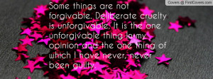 Some things are not forgivable. Deliberate cruelty is unforgivable. It ...