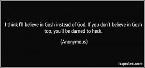 ... you don't believe in Gosh too, you'll be darned to heck. - Anonymous