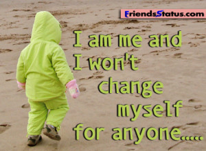 am me and I won’t change myself for anyone…