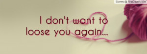don't want to loose you again Profile Facebook Covers