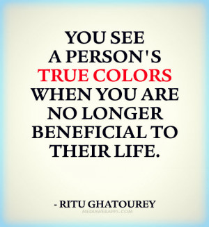You see a person's true colors when you are no longer beneficial to ...