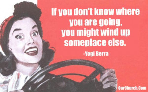 ... where you are going, you might wind up someplace else. -Yogi Berra