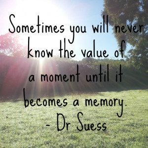 ... you will never know the value of a moment until it becomes a memory