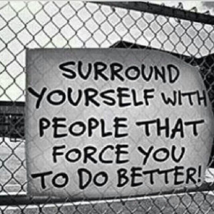 Surround yourself with people that force you to do better.