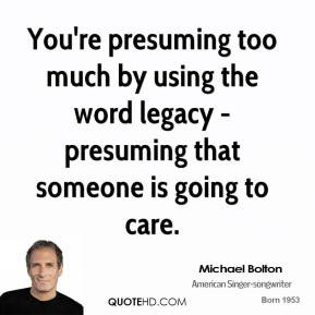 You're presuming too much by using the word legacy - presuming that ...
