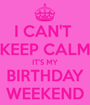 CAN'T KEEP CALM IT'S MY BIRTHDAY WEEKEND