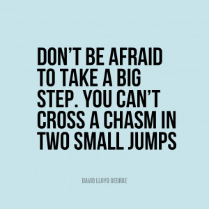 Don’t be afraid to take a big step if one is indicated. You can’t ...