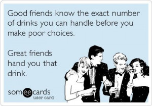 Great friends hand you that drink.....