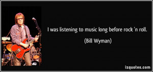 was listening to music long before rock 'n roll. - Bill Wyman