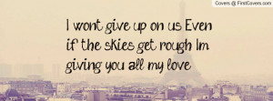 wont give up, on us. Even if the skies get rough. Im giving you all ...
