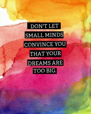 Don't let small minds convince you that your dreams are too big.