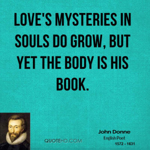 Love's mysteries in souls do grow, But yet the body is his book.