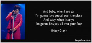 ... you all over the place And baby, when I see ya I'm gonna kiss you all