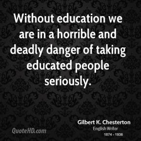 Gilbert K. Chesterton - Without education we are in a horrible and ...