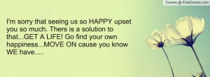 ... LIFE! Go find your own happiness...MOVE ON cause you know WE have