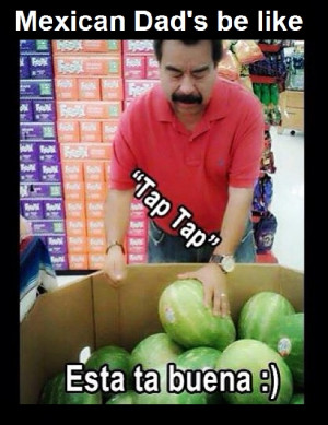 Mexican Dad’s Be Like: Tap Tap… Esta ta Buena