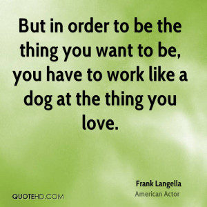 ... You Want To Be, You Have To Work Like A Dog At The Thing You Love