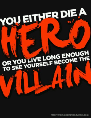 ... hero, or you live long enough to see yourself become the villain. #