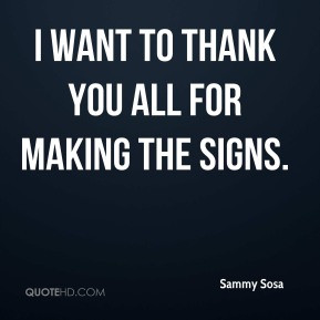 Sammy Sosa - I want to thank you all for making the signs.