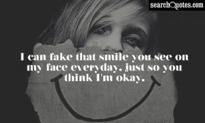 can fake that smile you see on my face everyday, just so you think I ...