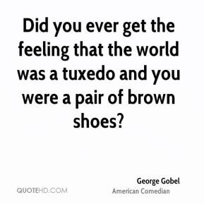 Did you ever get the feeling that the world was a tuxedo and you were ...