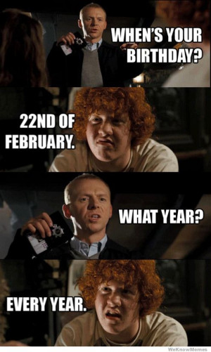 Hot Fuzz – Whens your birthday? 22nd of February. What Year? Every ...
