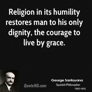 Religion in its humility restores man to his only dignity, the courage ...
