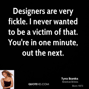 Designers are very fickle. I never wanted to be a victim of that. You ...