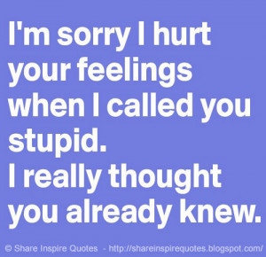 sorry I hurt your feelings when I called you stupid. I really t...