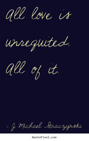 ... is unrequited. all of it. J. Michael Straczynski popular love quote