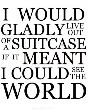 would gladly live out of a suitcase if it meant I could see the ...