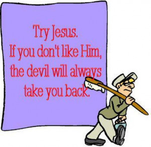 Try Jesus. If you don't like Him, the devil will always take you back.