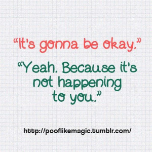 It’s Gonna Be Okay. Yeah Because It’s Not Happening To You.