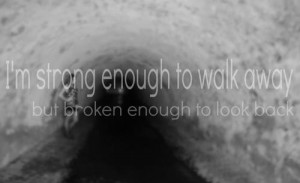 strong enough to walk away but broken enough to look back