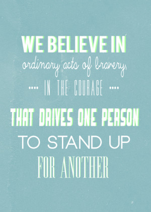 We believe in ordinary acts of b ravery, in the courage that drives ...