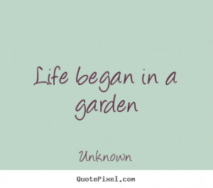 Life began in a garden Unknown famous life quotes