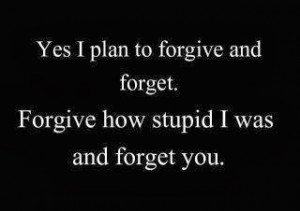 Yes, I plan to forgive and forget. Forgive how stupid I was and forget ...