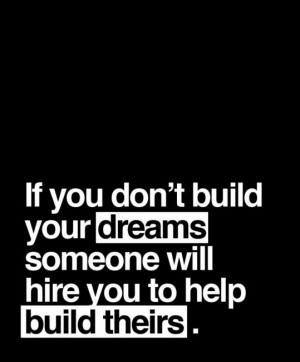 If you don't build your dream, someone will hire you to build theirs ...
