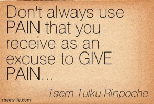 Don’t Always Use Pain That You Receive As An Excuse To Give Pain ...