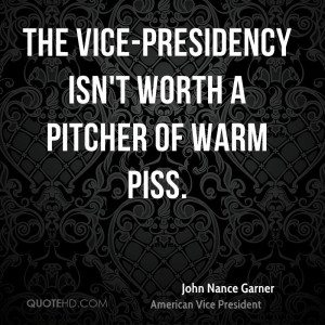 The vice-presidency isn't worth a pitcher of warm piss.